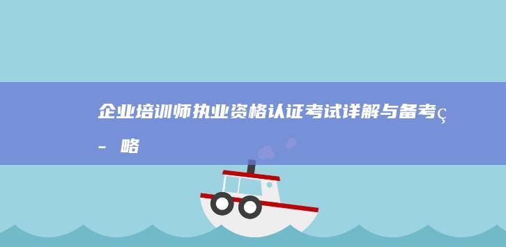 企业培训师执业资格认证考试详解与备考策略