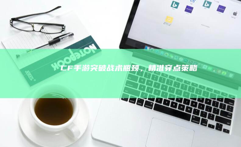 CF手游：突破战术瓶颈，精准穿点策略